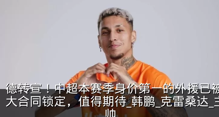德转宣！中超本赛季身价第一的外援已被鲁能大合同锁定，值得期待_韩鹏_克雷桑达_主帅