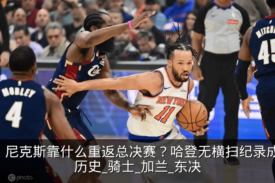 尼克斯靠什么重返总决赛？哈登无横扫纪录成历史_骑士_加兰_东决