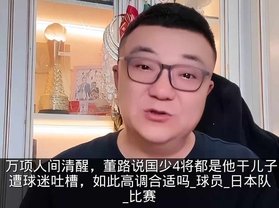 万项人间清醒，董路说国少4将都是他干儿子遭球迷吐槽，如此高调合适吗_球员_日本队_比赛